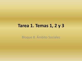 Tarea 1. Temas 1, 2 y 3
Bloque 8. Ámbito Sociales
 