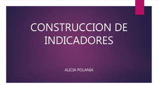 CONSTRUCCION DE
INDICADORES
ALICIA POLANIA
 