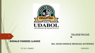 10/04/2021
ITT-523 / UDABOL
1
RONALD PAREDES LLANOS
TELEDETECCIÓ
N
ING. DAVID ENRIQUE MENDOZA GUTIERREZ
 