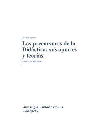 Didáctica General
Los precursores de la
Didáctica: sus aportes
y teorías
[Subtítulo del documento]
Juan Miguel Custodio Morillo
100480765
 
