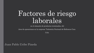 Factores de riesgo
laborales
en el almacén de productos terminados, del
área de operaciones en la empresa “Industria Nacional de Refrescos Coca
Cola
Juan Pablo Uribe Pineda
 