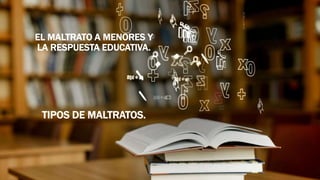 EL MALTRATO A MENORES Y
LA RESPUESTA EDUCATIVA.
TIPOS DE MALTRATOS.
 