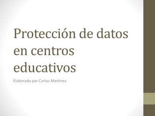 Protección de datos
en centros
educativos
Elaborado por Carlos Martínez
 