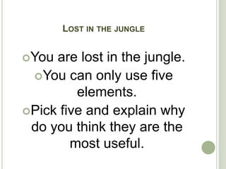 LOST IN THE JUNGLE
You are lost in the jungle.
You can only use five
elements.
Pick five and explain why
do you think they are the
most useful.
 