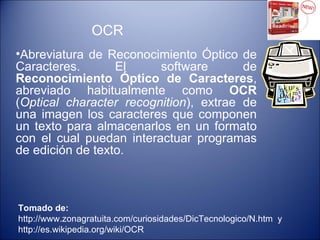 OCR ,[object Object],Tomado de: http://www.zonagratuita.com/curiosidades/DicTecnologico/N.htm  y  http://es.wikipedia.org/wiki/OCR 