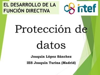 Protección de
datos
Joaquín López Sánchez
IES Joaquín Turina (Madrid)
EL DESARROLLO DE LA
FUNCIÓN DIRECTIVA
 