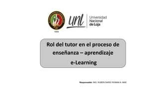 Rol del tutor en el proceso de
enseñanza – aprendizaje
e-Learning
Responsable: ING. RUBEN DARIO ROMAN A. MAE
 