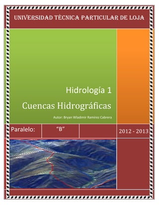 UNIVERSIDAD TÉCNICA PARTICULAR DE LOJA




                   Hidrología 1
    Cuencas Hidrográficas
            Autor: Bryan Wladimir Ramírez Cabrera


Paralelo:    “B”                                    2012 - 2013
 