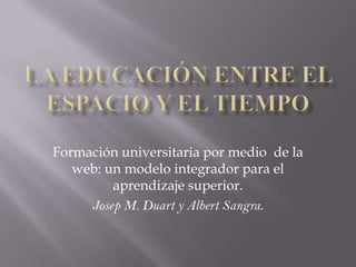 Formación universitaria por medio de la
   web: un modelo integrador para el
         aprendizaje superior.
     Josep M. Duart y Albert Sangra.
 