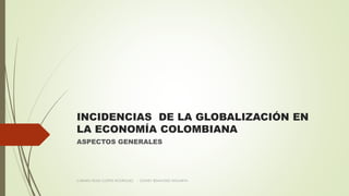 INCIDENCIAS DE LA GLOBALIZACIÓN EN
LA ECONOMÍA COLOMBIANA
ASPECTOS GENERALES
CARMEN ROSA CORTES RODRIGUEZ - SYDNEY BENAVIDES ANGARITA
 