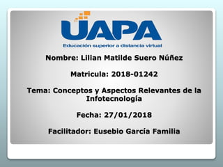 Nombre: Lilian Matilde Suero Núñez
Matricula: 2018-01242
Tema: Conceptos y Aspectos Relevantes de la
Infotecnología
Fecha: 27/01/2018
Facilitador: Eusebio García Familia
 