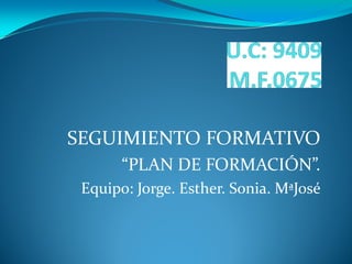 SEGUIMIENTO FORMATIVO
       “PLAN DE FORMACIÓN”.
 Equipo: Jorge. Esther. Sonia. MªJosé
 