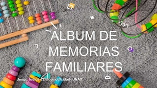 Juego, lúdica y psicomotricidad- UNAD
ALBUM DE
MEMORIAS
FAMILIARES
 