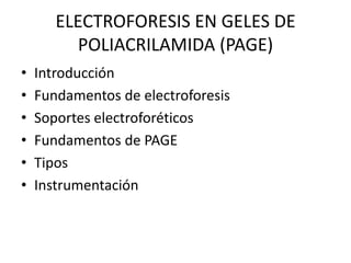 ELECTROFORESIS EN GELES DE
          POLIACRILAMIDA (PAGE)
•   Introducción
•   Fundamentos de electroforesis
•   Soportes electroforéticos
•   Fundamentos de PAGE
•   Tipos
•   Instrumentación
 