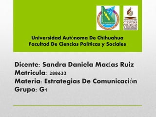 Dicente: Sandra Daniela Macías Ruiz
Matricula: 288632
Materia: Estrategias De Comunicación
Grupo: G1
Universidad Autónoma De Chihuahua
Facultad De Ciencias Políticas y Sociales
 
