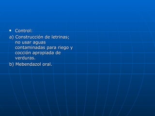 Control: a) Construcción de letrinas; no usar aguas contaminadas para riego y cocción apropiada de verduras.  b) Mebendazol oral. 