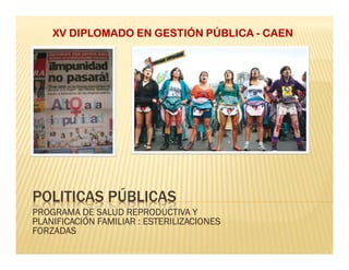 POLITICAS PÚBLICAS
PROGRAMA DE SALUD REPRODUCTIVA Y
PLANIFICACIÓN FAMILIAR : ESTERILIZACIONES
FORZADAS
XV DIPLOMADO EN GESTIÓN PÚBLICA - CAEN
 