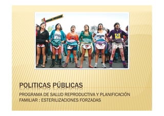 POLITICAS PÚBLICAS
PROGRAMA DE SALUD REPRODUCTIVA Y PLANIFICACIÓN
FAMILIAR : ESTERILIZACIONES FORZADAS
 