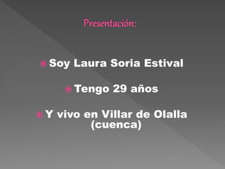  Soy Laura Soria Estival
 Tengo 29 años
 Y vivo en Villar de Olalla
(cuenca)
 
