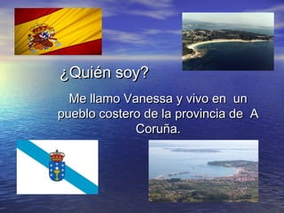 ¿Quién soy?
  Me llamo Vanessa y vivo en un
pueblo costero de la provincia de A
             Coruña.
 