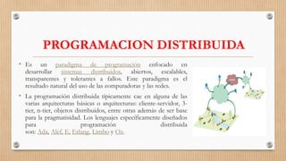 PROGRAMACION DISTRIBUIDA
• Es un paradigma de programación enfocado en
desarrollar sistemas distribuidos, abiertos, escala...
