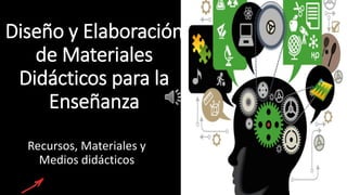 Diseño y Elaboración
de Materiales
Didácticos para la
Enseñanza
Recursos, Materiales y
Medios didácticos
 