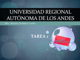 UNIVERSIDAD REGIONAL
 AUTÓNOMA DE LOS ANDES
MSc. Rosalía Ordóñez Coello




                      TAREA 1
 