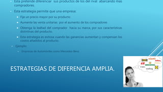 ESTRATEGIAS DE DIFERENCIA AMPLIA.
• Esta pretende diferenciar sus productos de los del rival abarcando mas
compradores.
• ...