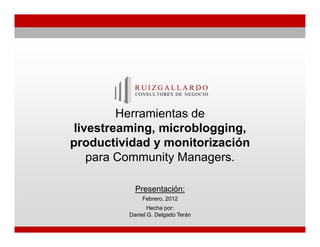 Herramientas de
 livestreaming, microblogging,
productividad y monitorización
    para Community Managers.

           Presentación:
             Febrero, 2012
                Hecha por:
         Daniel G. Delgado Terán
 