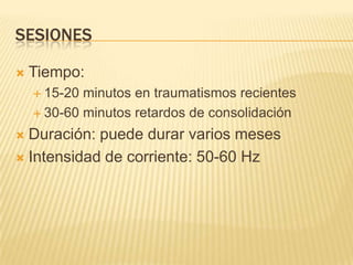 SESIONES

   Tiempo:
     15-20 minutos en traumatismos recientes
     30-60 minutos retardos de consolidación

 Duración: puede durar varios meses
 Intensidad de corriente: 50-60 Hz
 