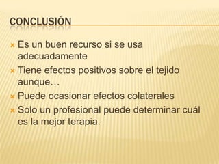 CONCLUSIÓN

 Es un buen recurso si se usa
  adecuadamente
 Tiene efectos positivos sobre el tejido
  aunque…
 Puede ocasionar efectos colaterales

 Solo un profesional puede determinar cuál
  es la mejor terapia.
 