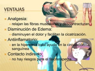 VENTAJAS
   Analgesia:
     relajan   las fibras musculares y descontracturan.
   Disminución de Edema:
     disminuyen    el dolor y facilitan la cicatrización.
   Antiinflamatorio:
     en la hiperemia local ayuda en la circulación
      sanguínea
   Contacto indirecto:
     no   hay riesgos para el fisioterapeuta
 