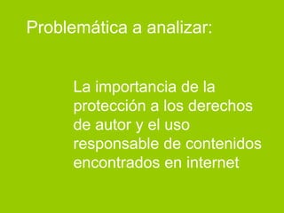 Problemática a analizar:


      La importancia de la
      protección a los derechos
      de autor y el uso
      responsable de contenidos
      encontrados en internet
 