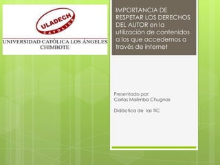IMPORTANCIA DE
RESPETAR LOS DERECHOS
DEL AUTOR en la
utilización de contenidos
a los que accedemos a
través de internet
Presentado por:
Carlos Malimba Chugnas
Didáctica de las TIC
 