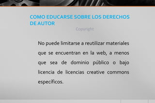 COMO EDUCARSE SOBRE LOS DERECHOS
DE AUTOR
Copyright
No puede limitarse a reutilizar materiales
que se encuentran en la web, a menos
que sea de dominio público o bajo
licencia de licencias creative commons
específicos.
