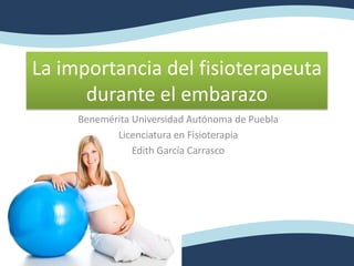 La importancia del fisioterapeuta
durante el embarazo
Benemérita Universidad Autónoma de Puebla
Licenciatura en Fisioterapia
Edith García Carrasco

 