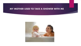MY MOTHER USED TO TAKE A SHOWER WITH ME
 