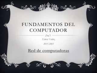 FUNDAMENTOS DEL
COMPUTADOR
Edwin Valdez
2015-2483
Red de computadoras
 