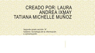 CREADO POR: LAURA
ANDREA IXMAY
TATIANA MICHELLE MUÑOZ
Segundo grado sección “A”
Subárea: tecnología de la información
y comunicación
 