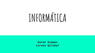 INFORMÁTICA
Karen Guaman
Lorena Quishpi
 