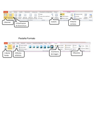 Pestaña Formato
1.Normal.
2.Clasificacion
de diapositivas.
3.Zoom. 4.Nueva
ventana.
1.Quitar
fondo.
2.Efectos
artísticos.
3.Contorna
de imagen.
4.Recortar.
 