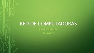 RED DE COMPUTADORAS
JOSE A. FRIAS ROSA
2014-2472
 