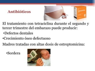 Antibióticos
El tratamiento con tetraciclina durante el segundo y
tercer trimestre del embarazo puede producir:
•Defectos dentales
•Crecimiento óseo defectuoso
Madres tratadas con altas dosis de estreptomicina:
•Sordera
 