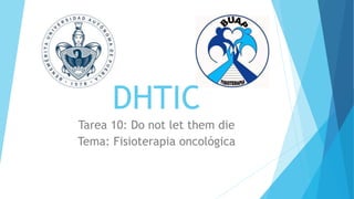 DHTIC 
Tarea 10: Do not let them die 
Tema: Fisioterapia oncológica 
 