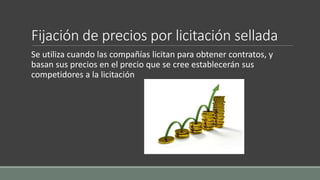 Fijación de precios por licitación sellada
Se utiliza cuando las compañías licitan para obtener contratos, y
basan sus precios en el precio que se cree establecerán sus
competidores a la licitación
 
