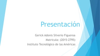 Presentación
Gerick Adonis Silverio Figueroa
Matricula: (2015-2795)
Instituto Tecnológico de las Américas
 