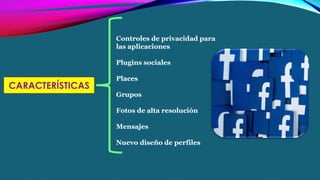 CARACTERÍSTICAS
Controles de privacidad para
las aplicaciones
Plugins sociales
Places
Grupos
Fotos de alta resolución
Mensajes
Nuevo diseño de perfiles
 