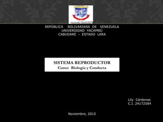 SISTEMA REPRODUCTOR
Curso: Biología y Conducta
REPÚBLICA BOLIVARIANA DE VENEZUELA
UNIVERSIDAD YACAMBÚ
CABUDARE - ESTADO LARA
Lily Cárdenas
C.I. 24172584
Noviembre, 2015
 