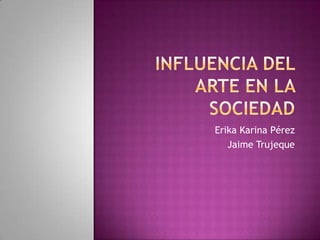 Influencia del Arte en la Sociedad  Erika Karina Pérez Jaime Trujeque 