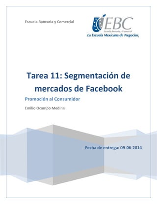 Escuela Bancaria y Comercial
Fecha de entrega: 09-06-2014
Tarea 11: Segmentación de
mercados de Facebook
Promoción al Consumidor
Emilio Ocampo Medina
 